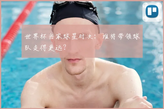 世界杯当家球星对决：谁将带领球队走得更远？
