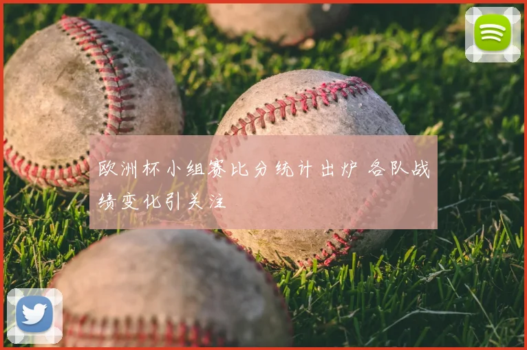 欧洲杯小组赛比分统计出炉 各队战绩变化引关注