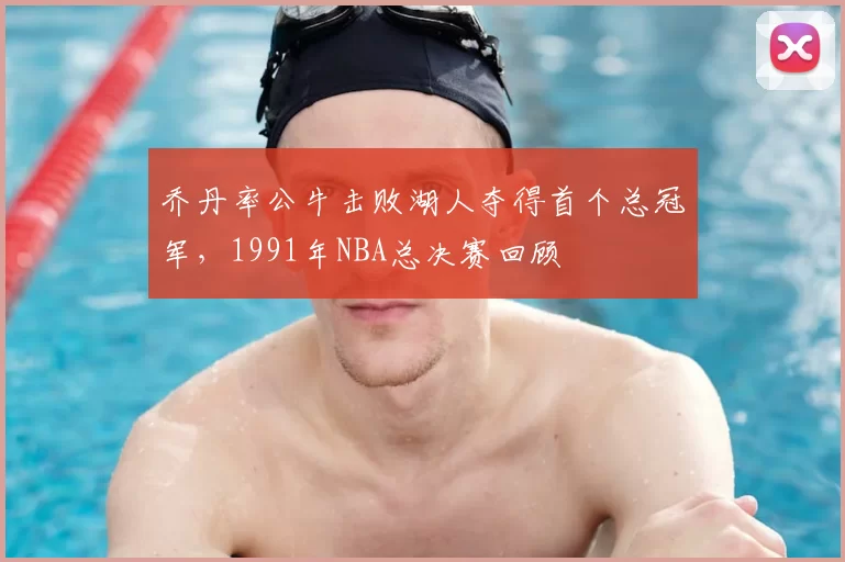 乔丹率公牛击败湖人夺得首个总冠军，1991年NBA总决赛回顾