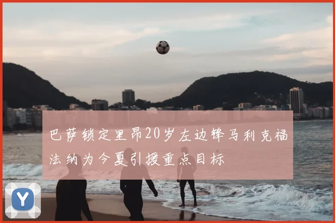 巴萨锁定里昂20岁左边锋马利克福法纳为今夏引援重点目标