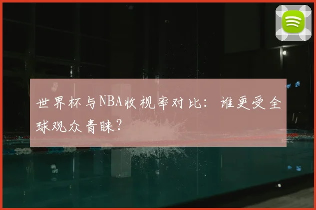 世界杯与NBA收视率对比：谁更受全球观众青睐？