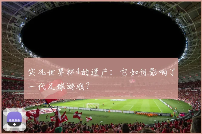 实况世界杯4的遗产：它如何影响了一代足球游戏？