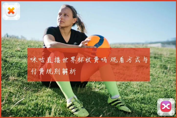 咪咕直播世界杯收费吗 观看方式与付费规则解析