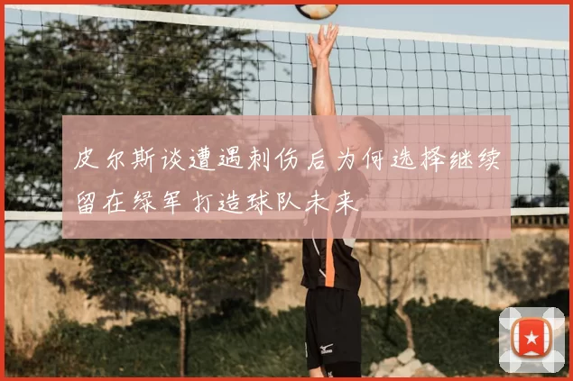 皮尔斯谈遭遇刺伤后为何选择继续留在绿军打造球队未来
