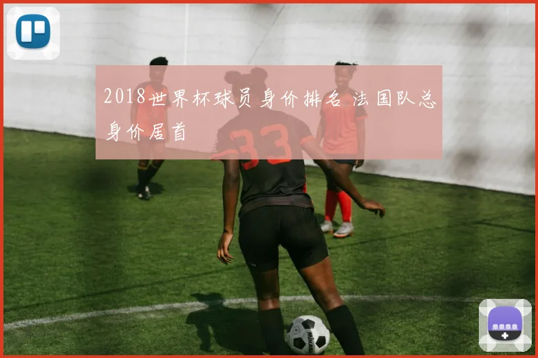 2018世界杯球员身价排名 法国队总身价居首