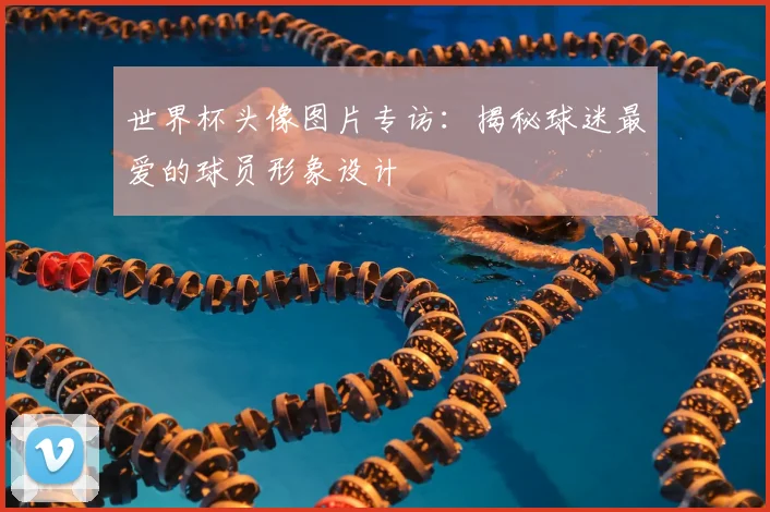 世界杯头像图片专访：揭秘球迷最爱的球员形象设计