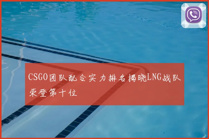 CSGO团队配合实力排名揭晓LNG战队荣登第十位