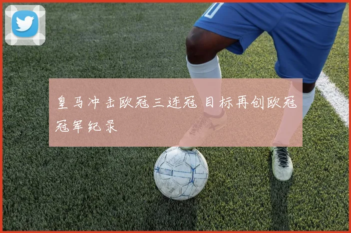 皇马冲击欧冠三连冠 目标再创欧冠冠军纪录