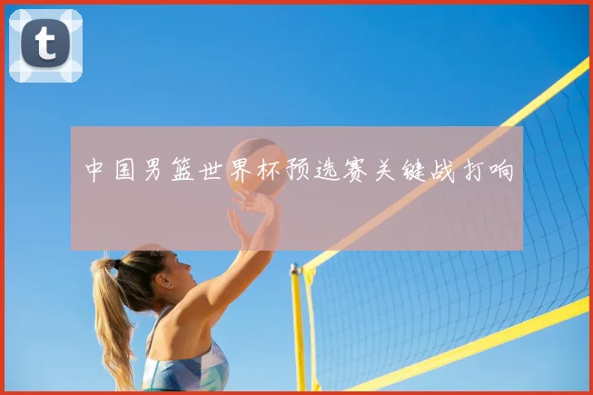 中国男篮世界杯预选赛关键战打响