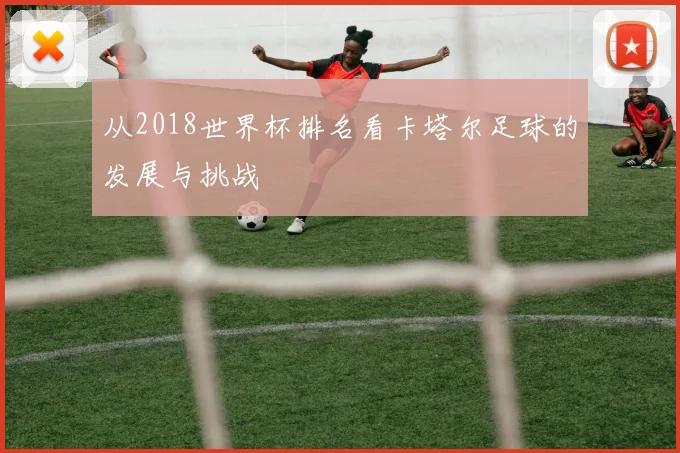 从2018世界杯排名看卡塔尔足球的发展与挑战