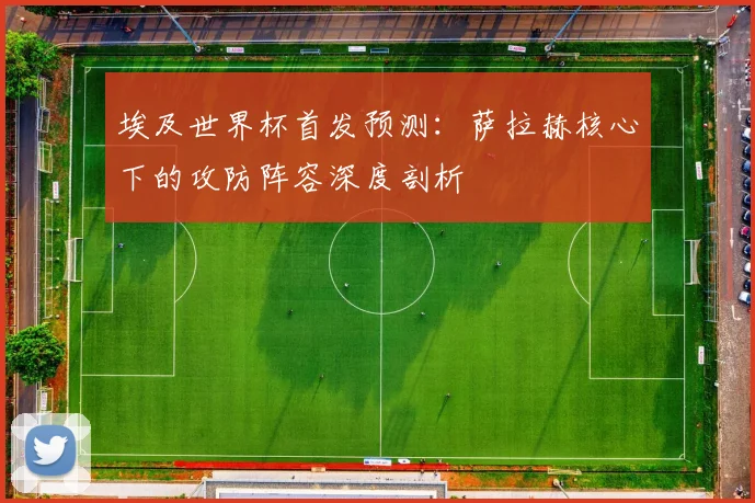 埃及世界杯首发预测：萨拉赫核心下的攻防阵容深度剖析