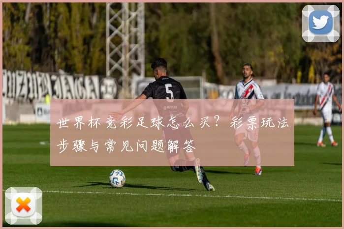 世界杯竞彩足球怎么买？彩票玩法步骤与常见问题解答