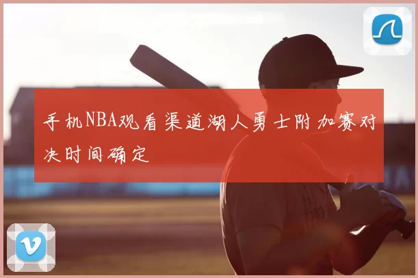 手机NBA观看渠道湖人勇士附加赛对决时间确定