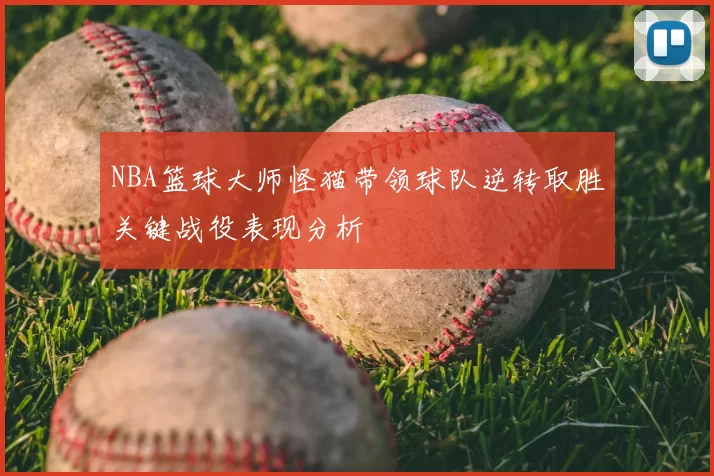 NBA篮球大师怪猫带领球队逆转取胜关键战役表现分析