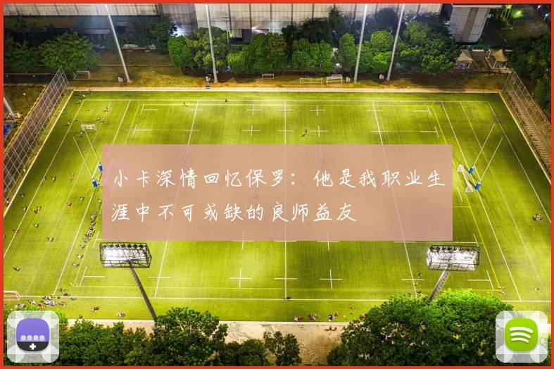 小卡深情回忆保罗：他是我职业生涯中不可或缺的良师益友