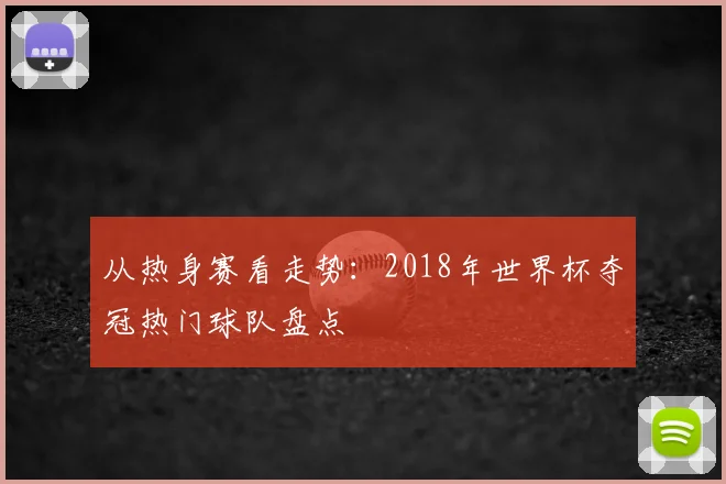从热身赛看走势:2018年世界杯夺冠热门球队盘点