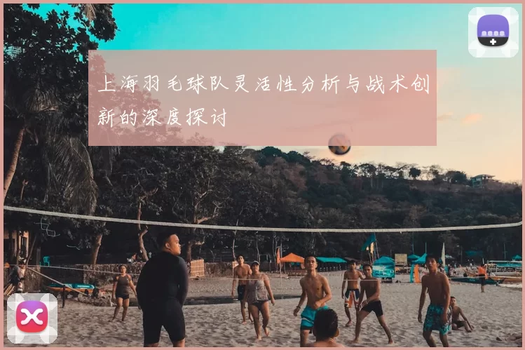 上海羽毛球队灵活性分析与战术创新的深度探讨