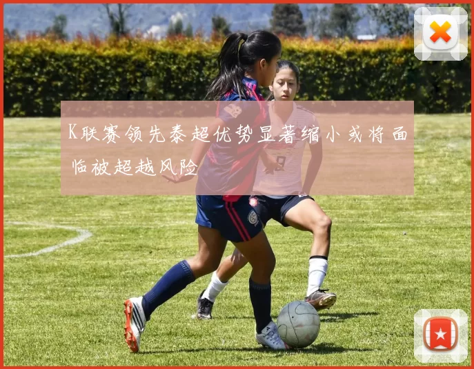 K联赛领先泰超优势显著缩小或将面临被超越风险