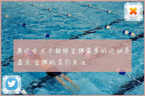 奥运会女子排球金牌最多的运动员盘点 金牌纪录引关注