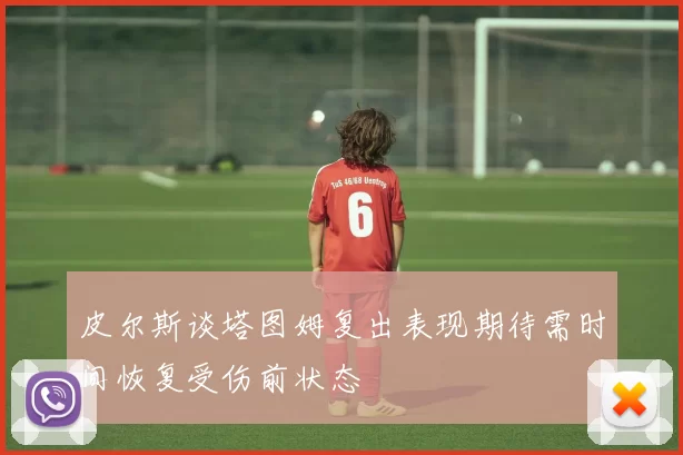皮尔斯谈塔图姆复出表现期待需时间恢复受伤前状态