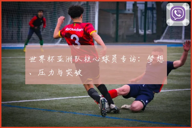 世界杯亚洲队核心球员专访：梦想、压力与突破