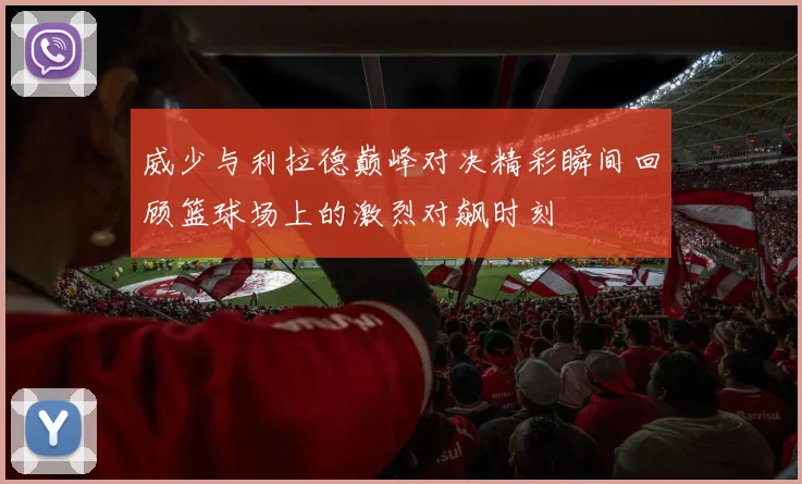 威少与利拉德巅峰对决精彩瞬间回顾篮球场上的激烈对飙时刻