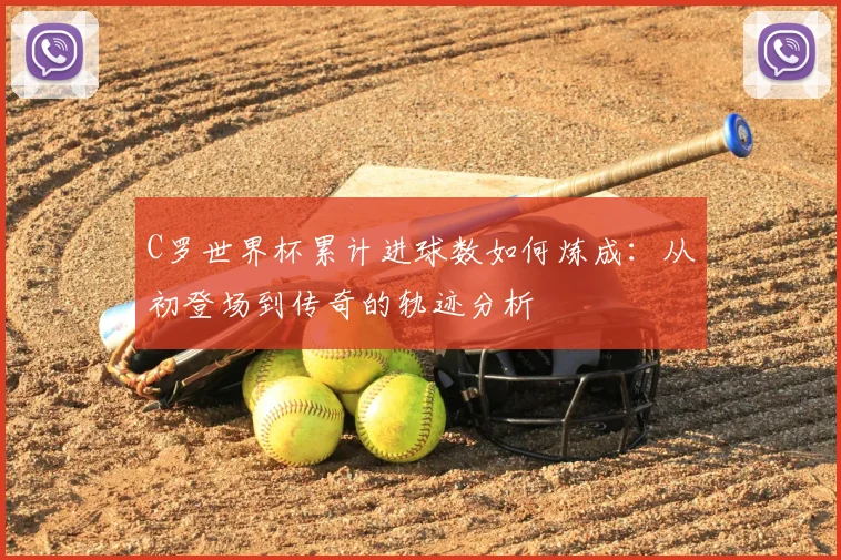 C罗世界杯累计进球数如何炼成：从初登场到传奇的轨迹分析